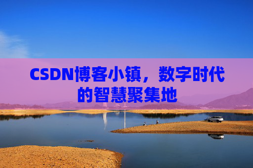CSDN博客小镇，数字时代的智慧聚集地